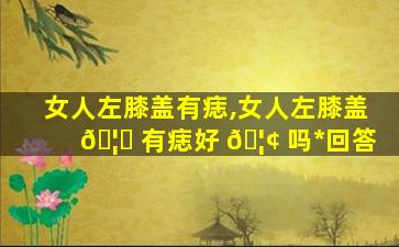 女人左膝盖有痣,女人左膝盖 🦋 有痣好 🦢 吗*
回答